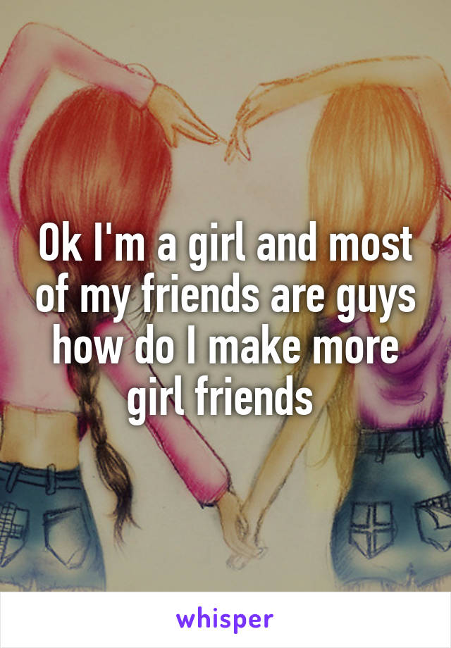 Ok I'm a girl and most of my friends are guys how do I make more girl friends 