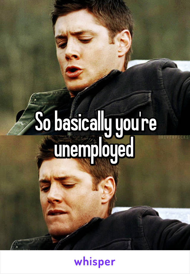 So basically you're unemployed 