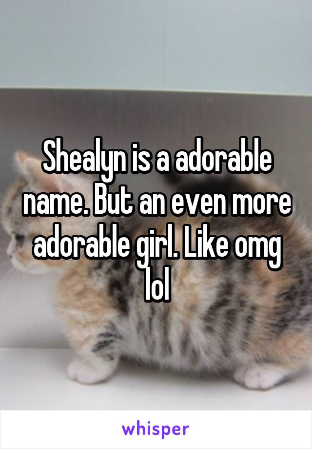 Shealyn is a adorable name. But an even more adorable girl. Like omg lol