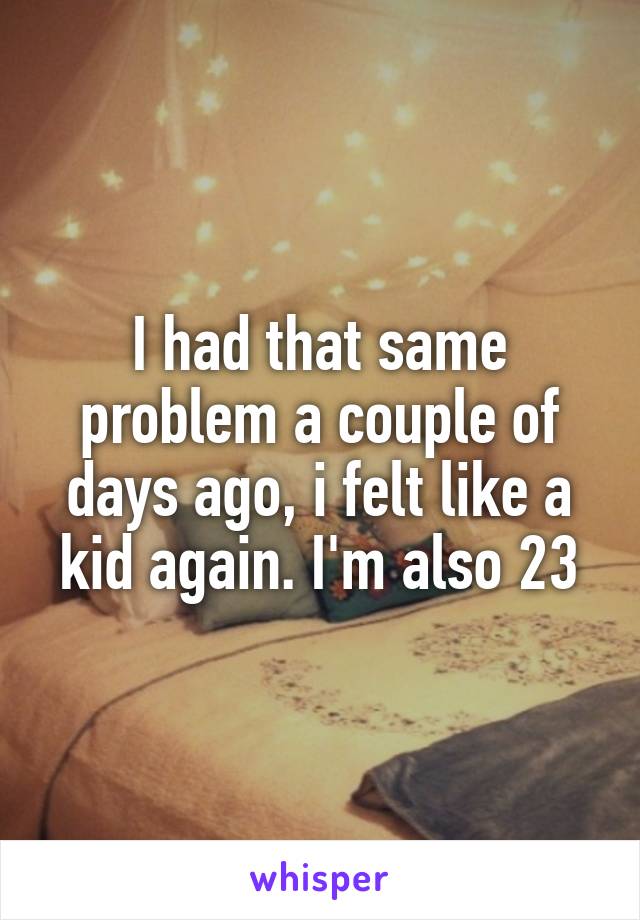 I had that same problem a couple of days ago, i felt like a kid again. I'm also 23