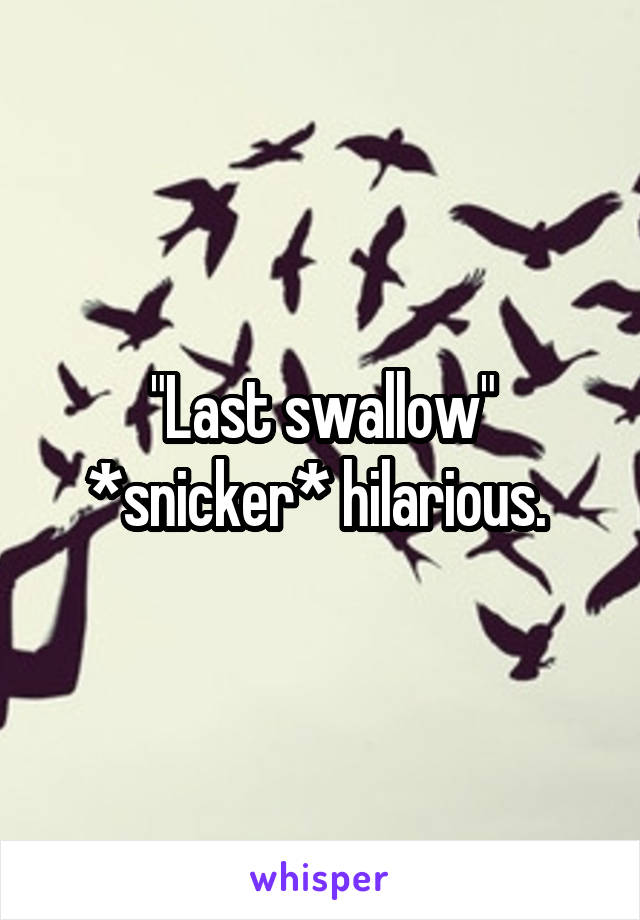 "Last swallow"
*snicker* hilarious. 