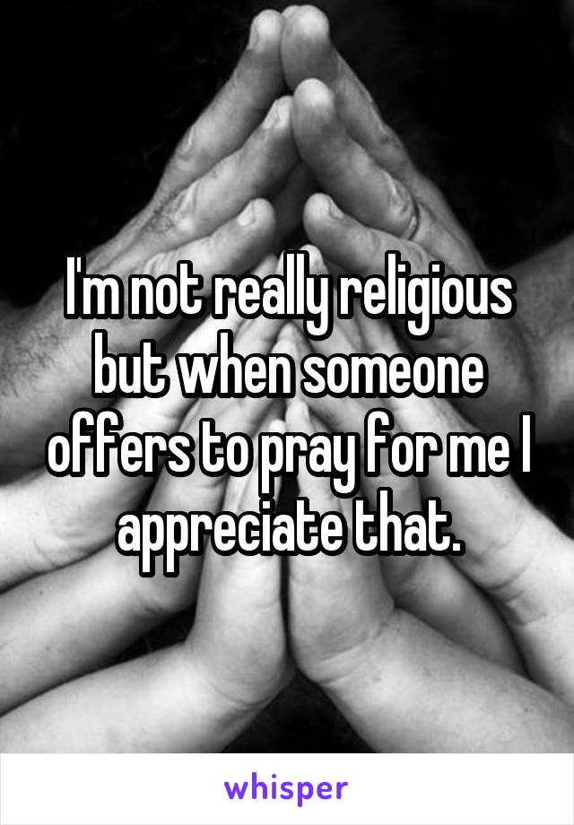 I'm not really religious but when someone offers to pray for me I appreciate that.