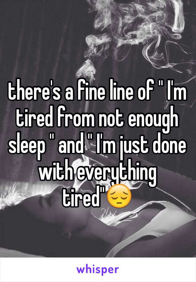 there's a fine line of " I'm tired from not enough sleep " and " I'm just done with everything tired"😔