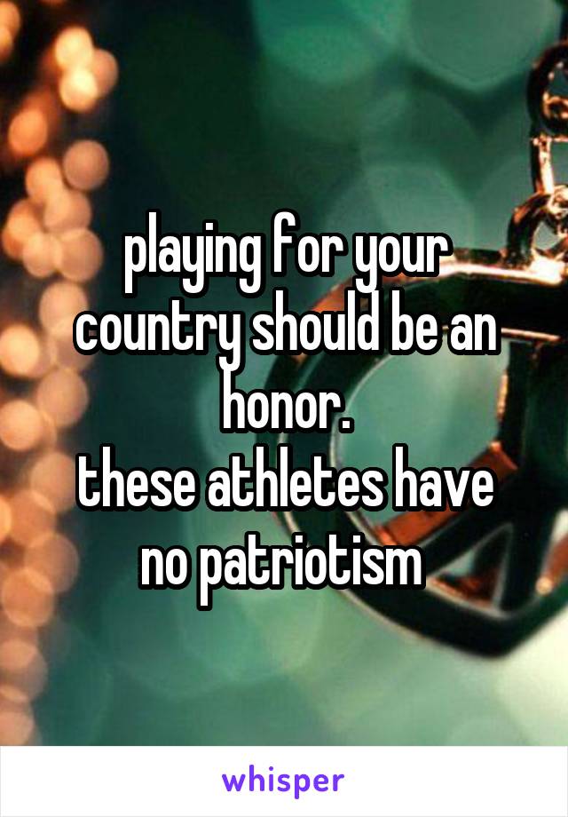playing for your country should be an honor.
these athletes have no patriotism 
