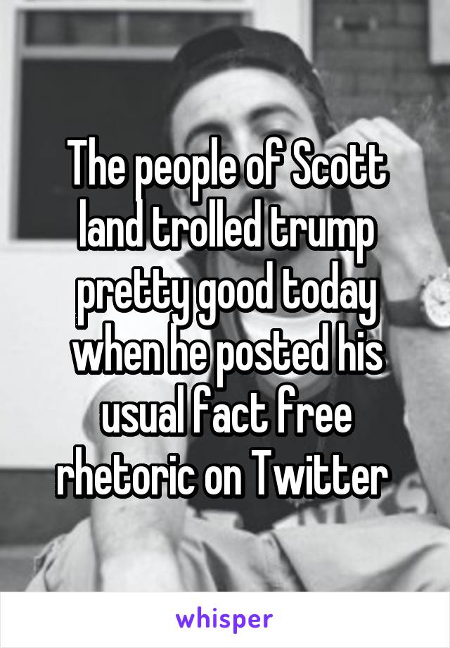 The people of Scott land trolled trump pretty good today when he posted his usual fact free rhetoric on Twitter 