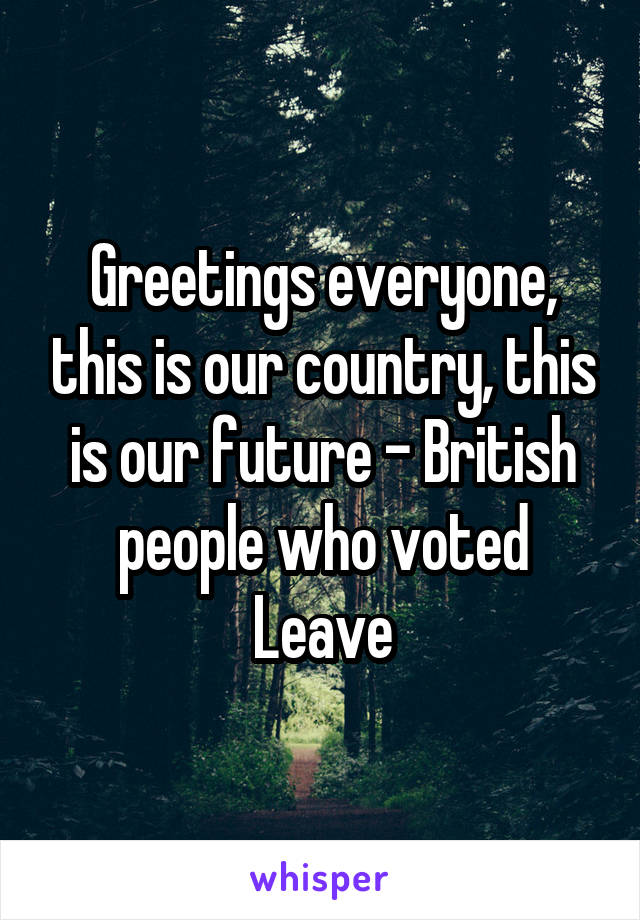 Greetings everyone, this is our country, this is our future - British people who voted Leave