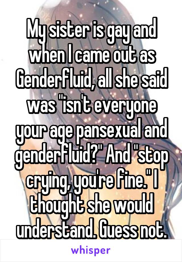 My sister is gay and when I came out as Genderfluid, all she said was "isn't everyone your age pansexual and genderfluid?" And "stop crying, you're fine." I thought she would understand. Guess not.