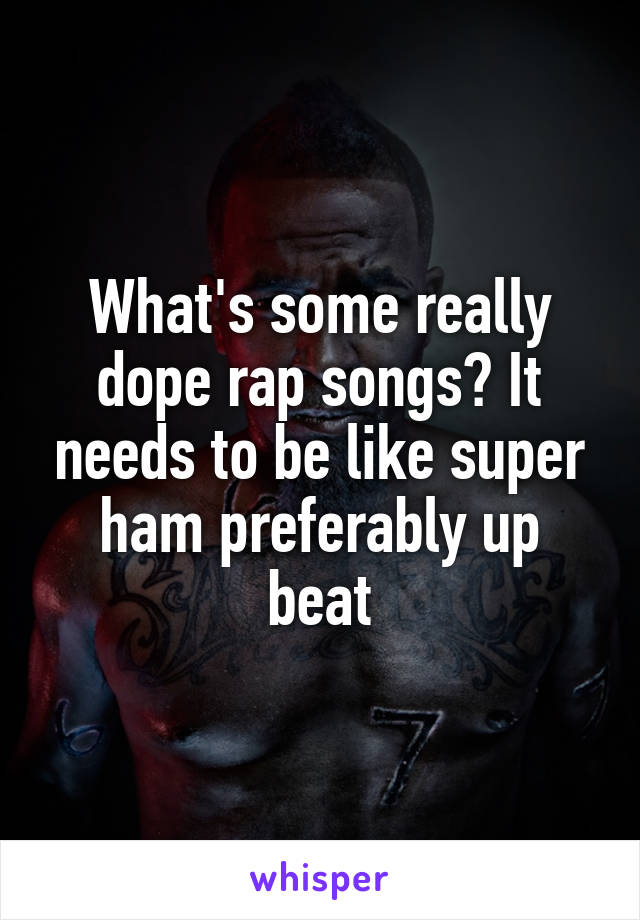 What's some really dope rap songs? It needs to be like super ham preferably up beat