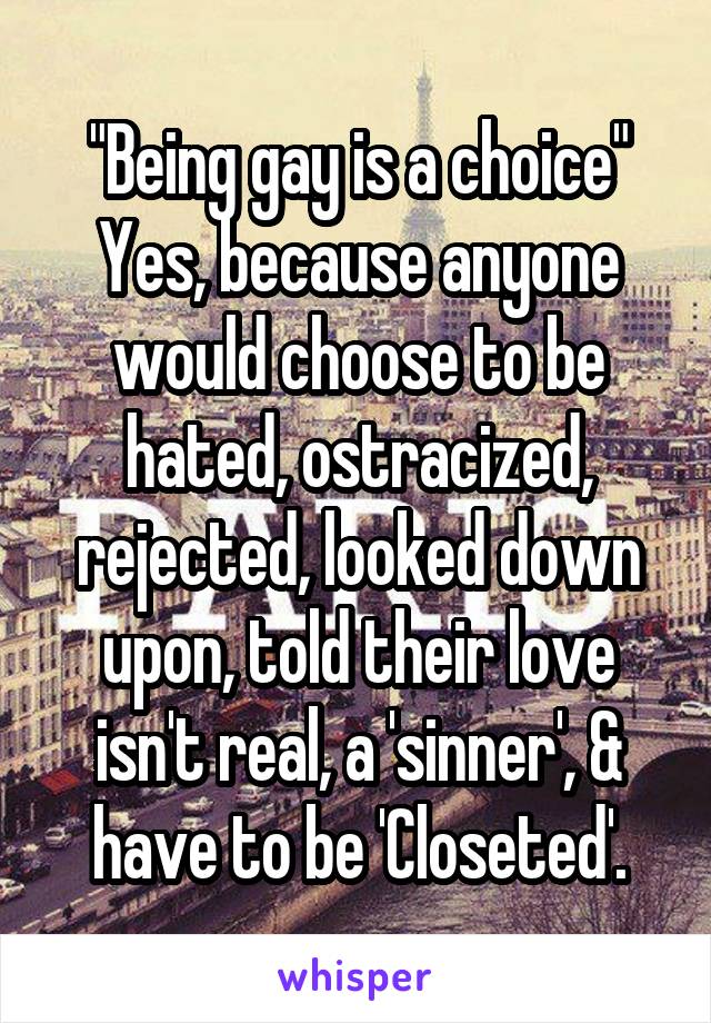 "Being gay is a choice"
Yes, because anyone would choose to be hated, ostracized, rejected, looked down upon, told their love isn't real, a 'sinner', & have to be 'Closeted'.