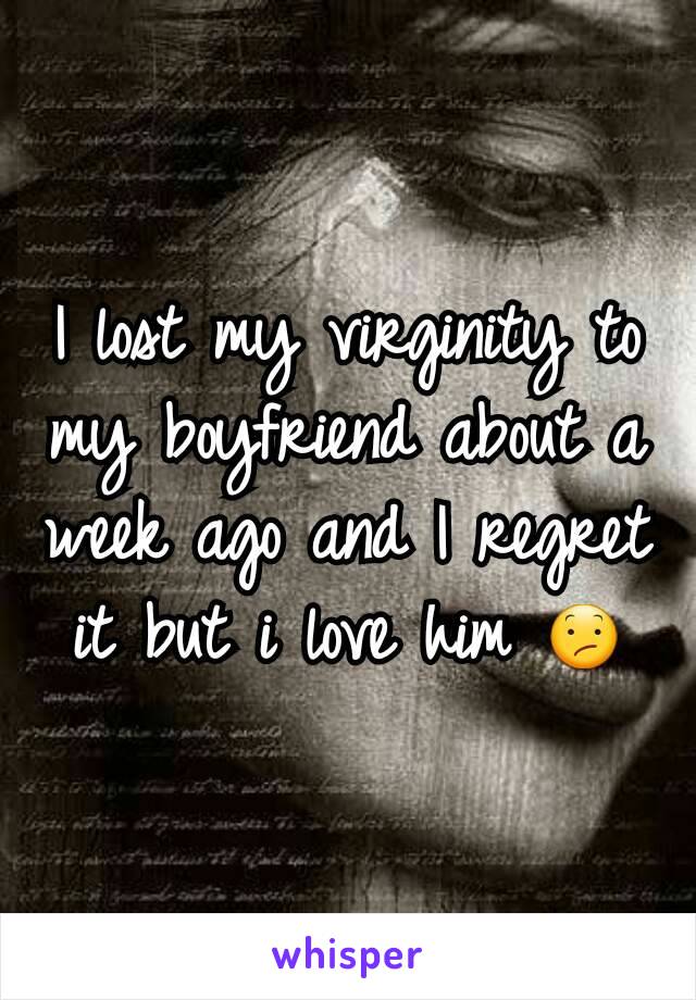 I lost my virginity to my boyfriend about a week ago and I regret it but i love him 😕