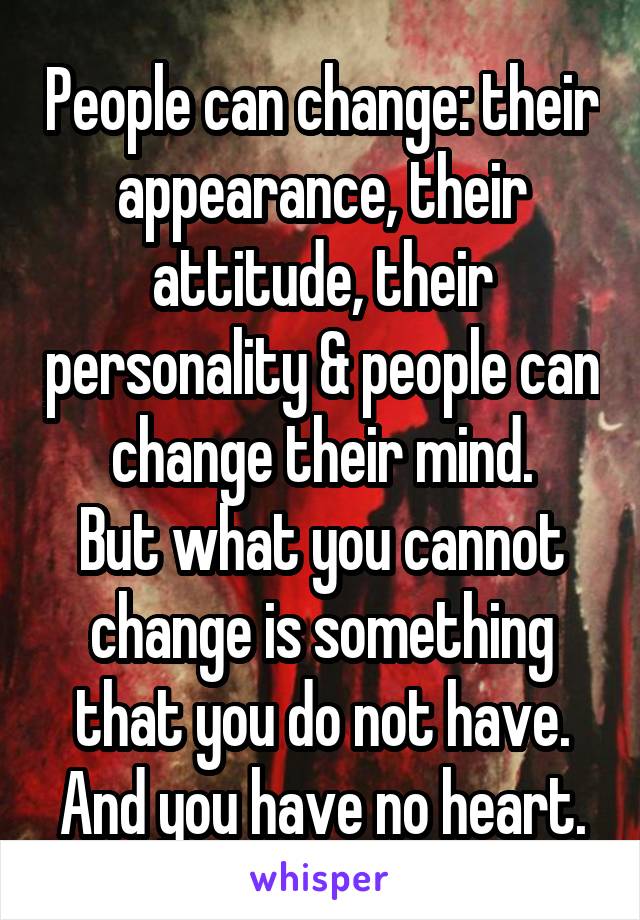 People can change: their appearance, their attitude, their personality & people can change their mind.
But what you cannot change is something that you do not have.
And you have no heart.