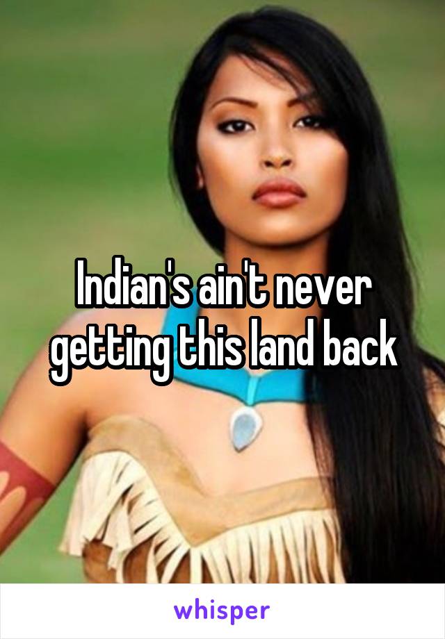 Indian's ain't never getting this land back