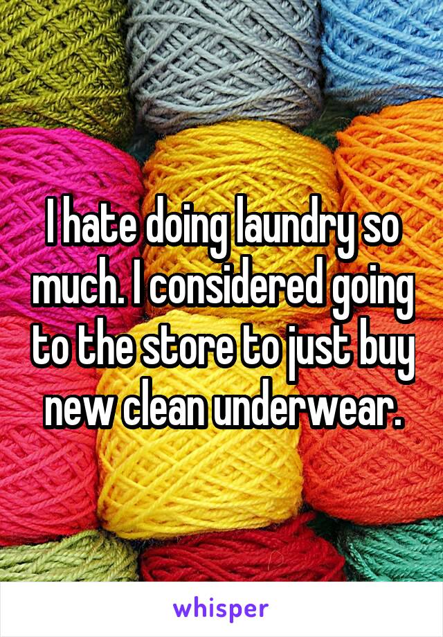 I hate doing laundry so much. I considered going to the store to just buy new clean underwear.