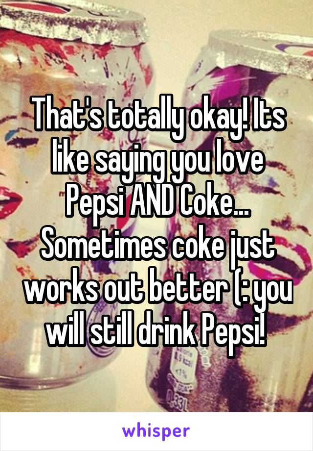 That's totally okay! Its like saying you love Pepsi AND Coke... Sometimes coke just works out better (: you will still drink Pepsi! 