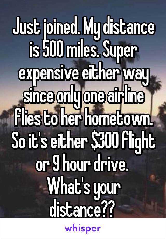 Just joined. My distance is 500 miles. Super expensive either way since only one airline flies to her hometown. So it's either $300 flight or 9 hour drive. 
What's your distance?? 