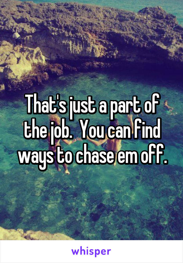 That's just a part of the job.  You can find ways to chase em off.
