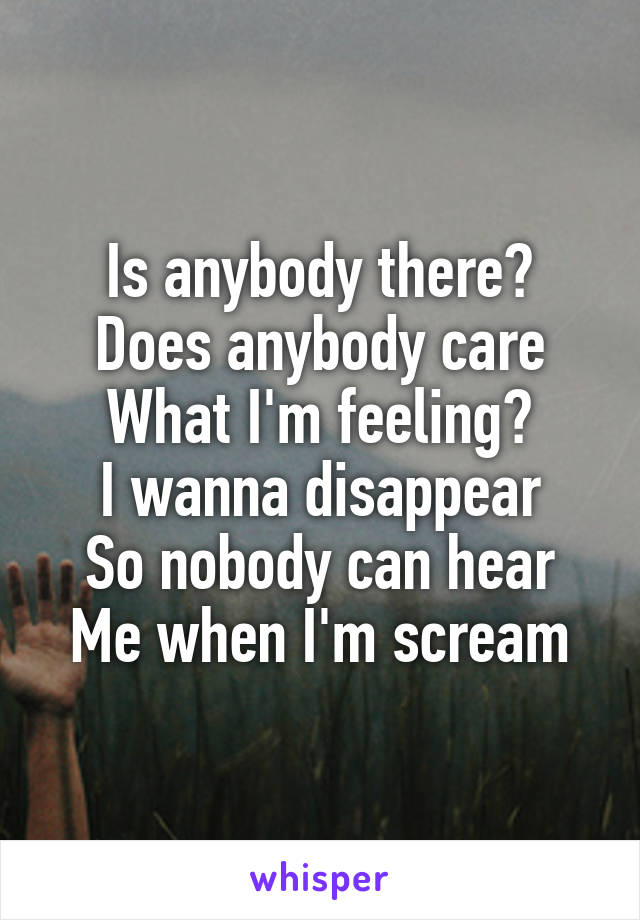 Is anybody there?
Does anybody care
What I'm feeling?
I wanna disappear
So nobody can hear
Me when I'm scream