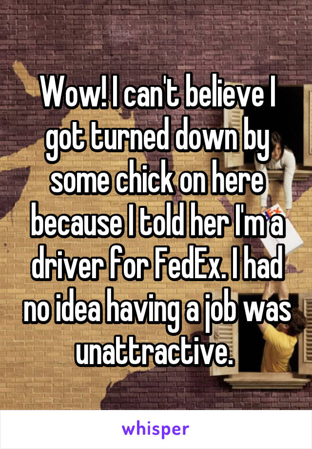 Wow! I can't believe I got turned down by some chick on here because I told her I'm a driver for FedEx. I had no idea having a job was unattractive. 