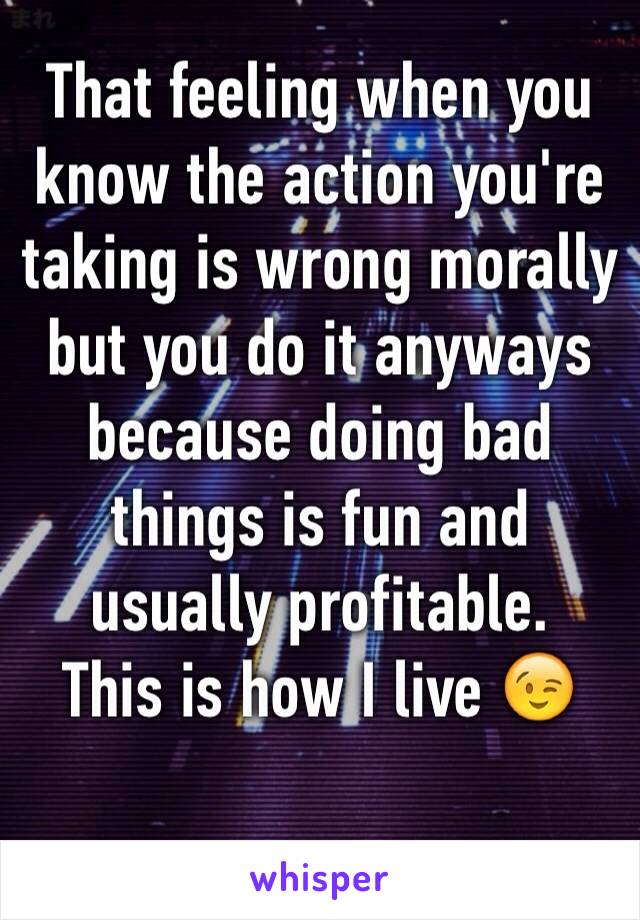 That feeling when you know the action you're taking is wrong morally but you do it anyways because doing bad things is fun and usually profitable. 
This is how I live 😉


