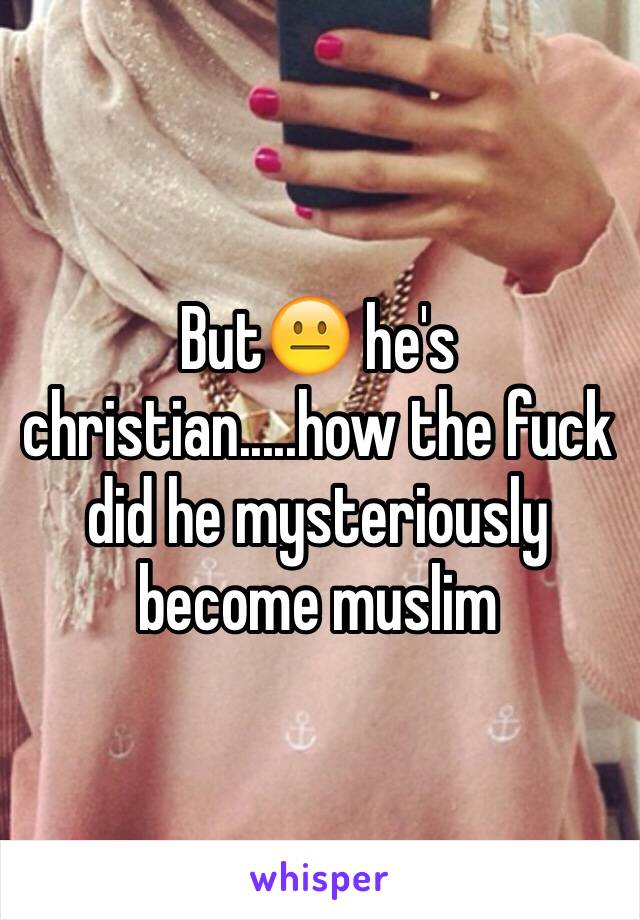 But😐 he's christian.....how the fuck did he mysteriously become muslim