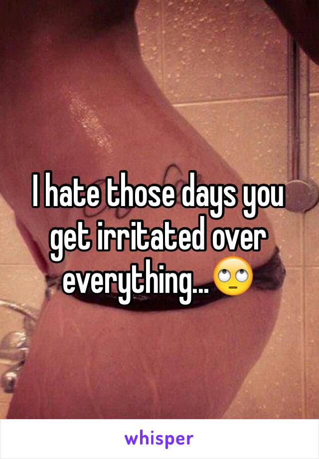 I hate those days you get irritated over everything...🙄