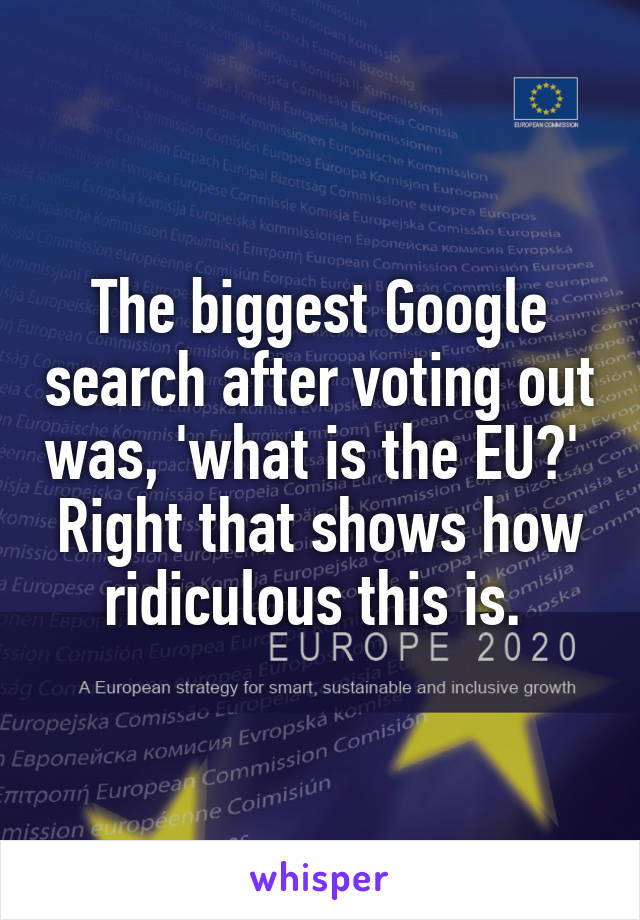 The biggest Google search after voting out was, 'what is the EU?' 
Right that shows how ridiculous this is. 