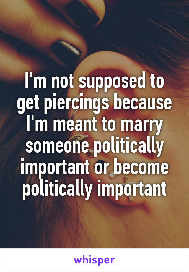I'm not supposed to get piercings because I'm meant to marry someone politically important or become politically important