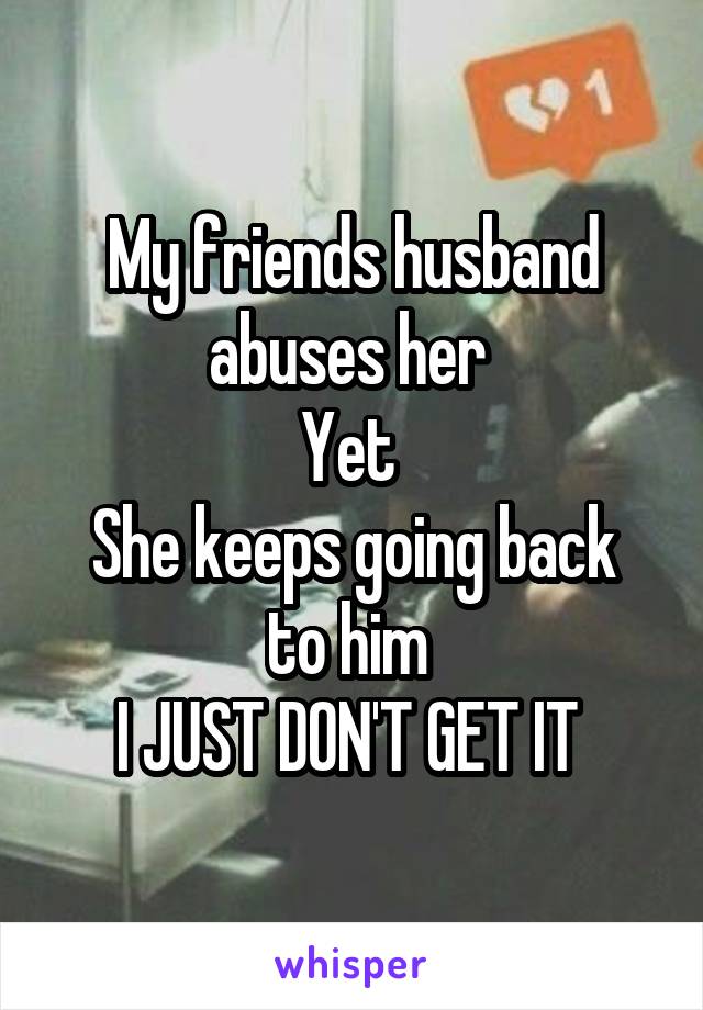 My friends husband abuses her 
Yet 
She keeps going back to him 
I JUST DON'T GET IT 