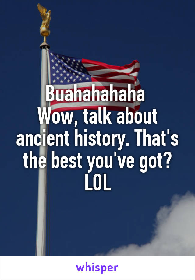 Buahahahaha 
Wow, talk about ancient history. That's the best you've got? LOL