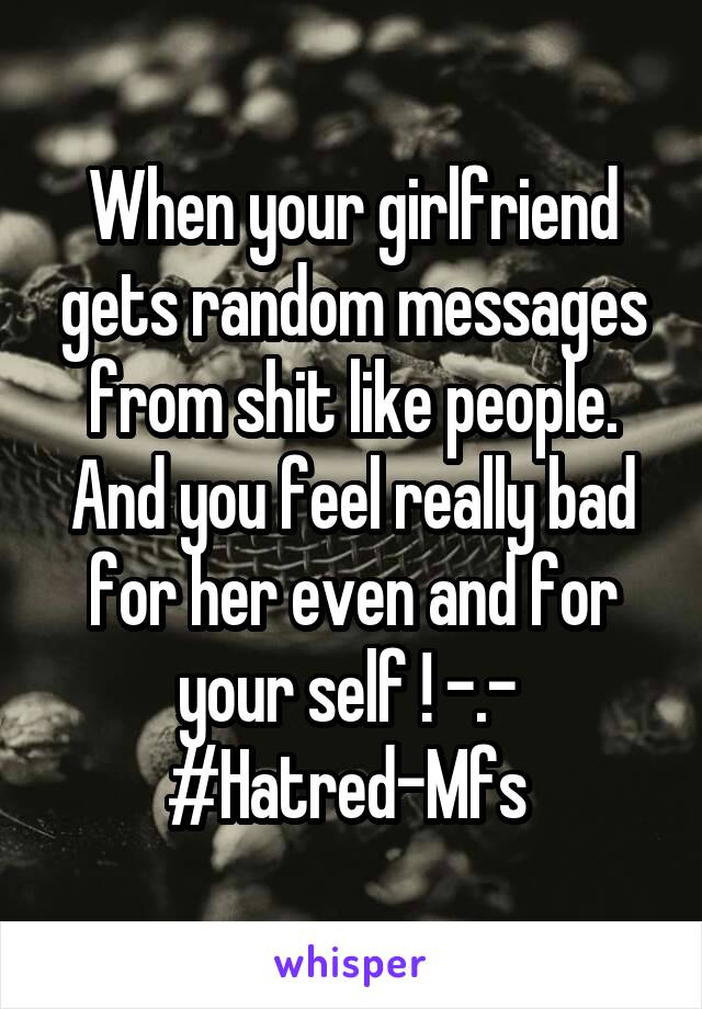 When your girlfriend gets random messages from shit like people. And you feel really bad for her even and for your self ! -.- 
#Hatred-Mfs 
