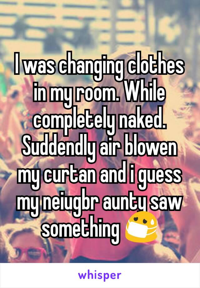I was changing clothes in my room. While completely naked. Suddendly air blowen my curtan and i guess my neiugbr aunty saw something 😷