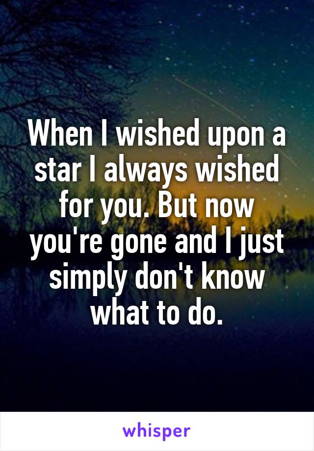When I wished upon a star I always wished for you. But now you're gone and I just simply don't know what to do.