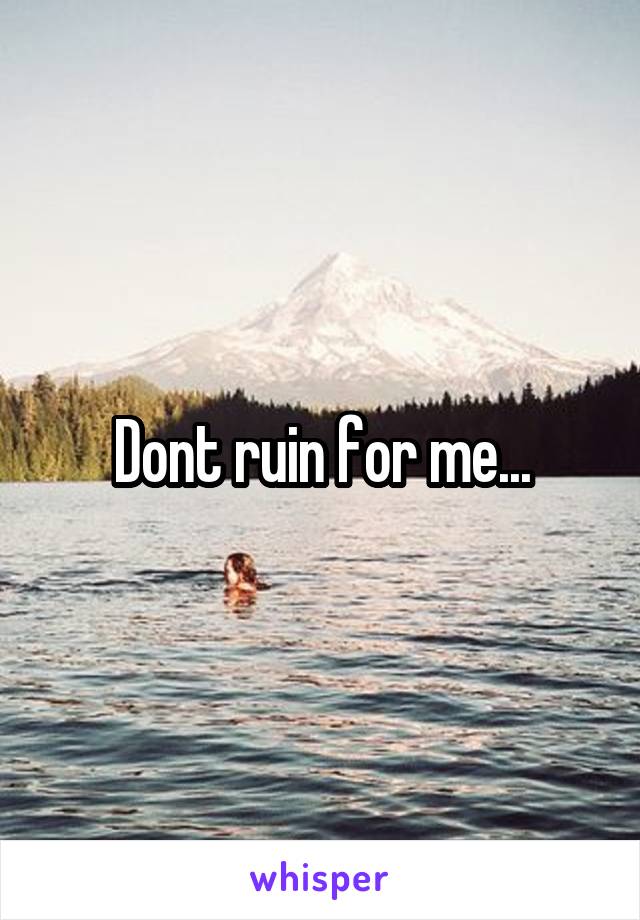 Dont ruin for me...