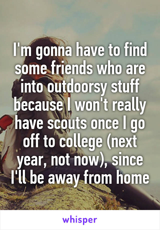 I'm gonna have to find some friends who are into outdoorsy stuff because I won't really have scouts once I go off to college (next year, not now), since I'll be away from home