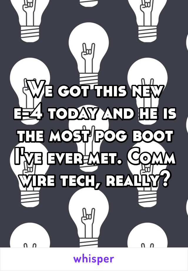 We got this new e-4 today and he is the most pog boot I've ever met. Comm wire tech, really?