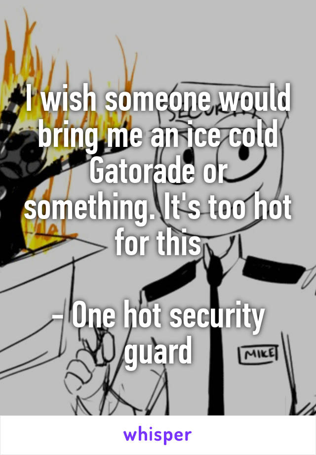 I wish someone would bring me an ice cold Gatorade or something. It's too hot for this

- One hot security guard