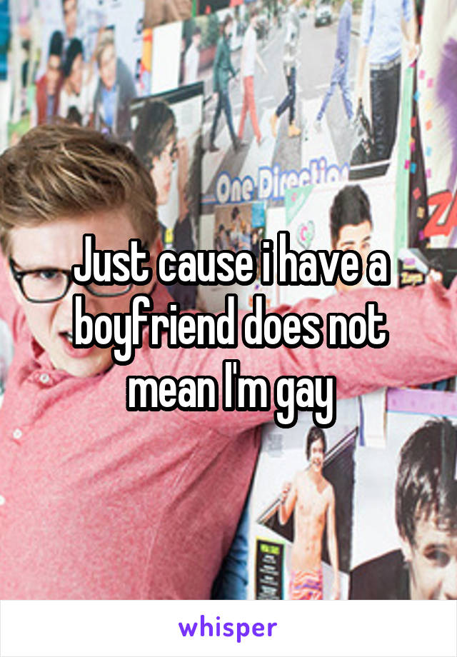 Just cause i have a boyfriend does not mean I'm gay