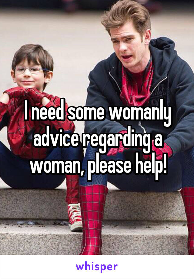 I need some womanly advice regarding a woman, please help!