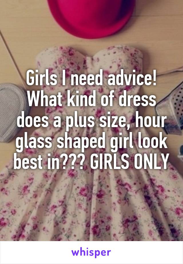 Girls I need advice! What kind of dress does a plus size, hour glass shaped girl look best in??? GIRLS ONLY 