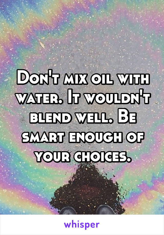 Don't mix oil with water. It wouldn't blend well. Be smart enough of your choices.