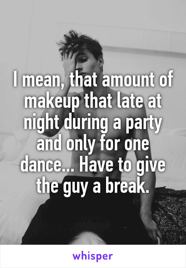 I mean, that amount of makeup that late at night during a party and only for one dance... Have to give the guy a break.