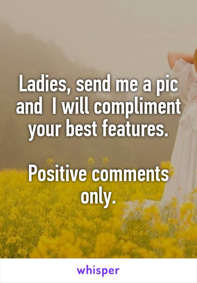 Ladies, send me a pic and  I will compliment your best features.

Positive comments only.
