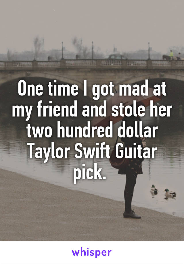 One time I got mad at my friend and stole her two hundred dollar Taylor Swift Guitar pick. 