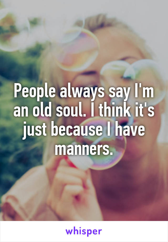 People always say I'm an old soul. I think it's just because I have manners.