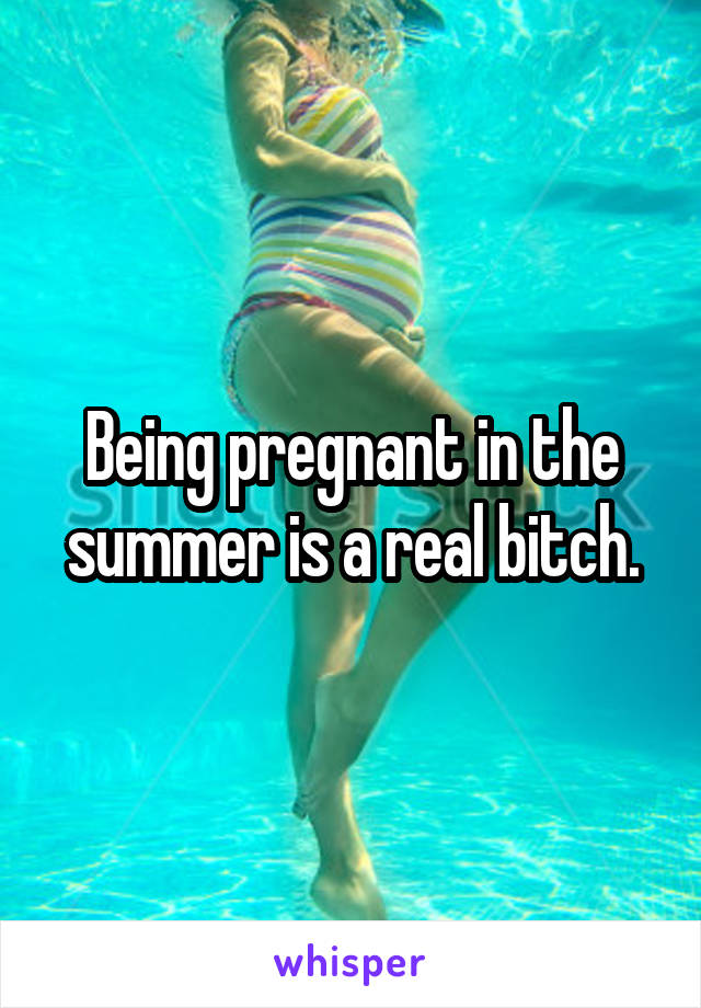 Being pregnant in the summer is a real bitch.
