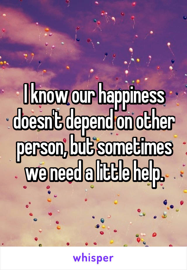 I know our happiness doesn't depend on other person, but sometimes we need a little help.