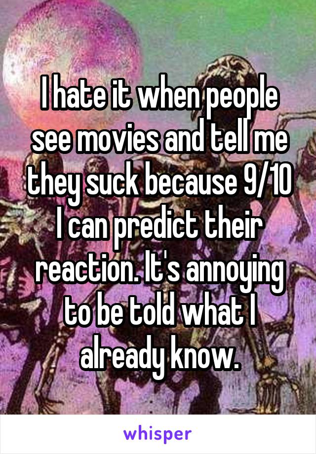 I hate it when people see movies and tell me they suck because 9/10 I can predict their reaction. It's annoying to be told what I already know.