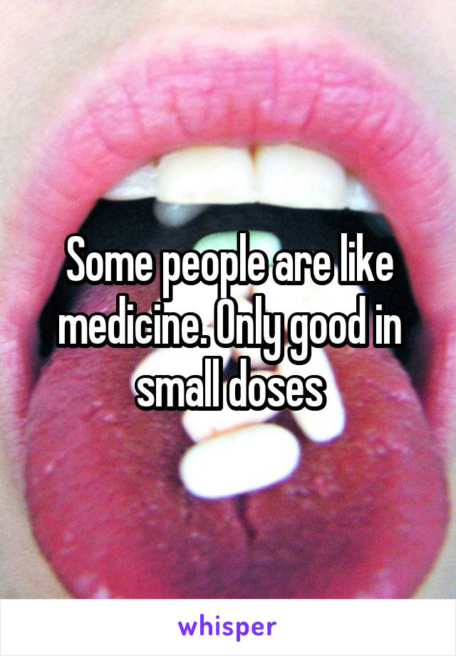 Some people are like medicine. Only good in small doses