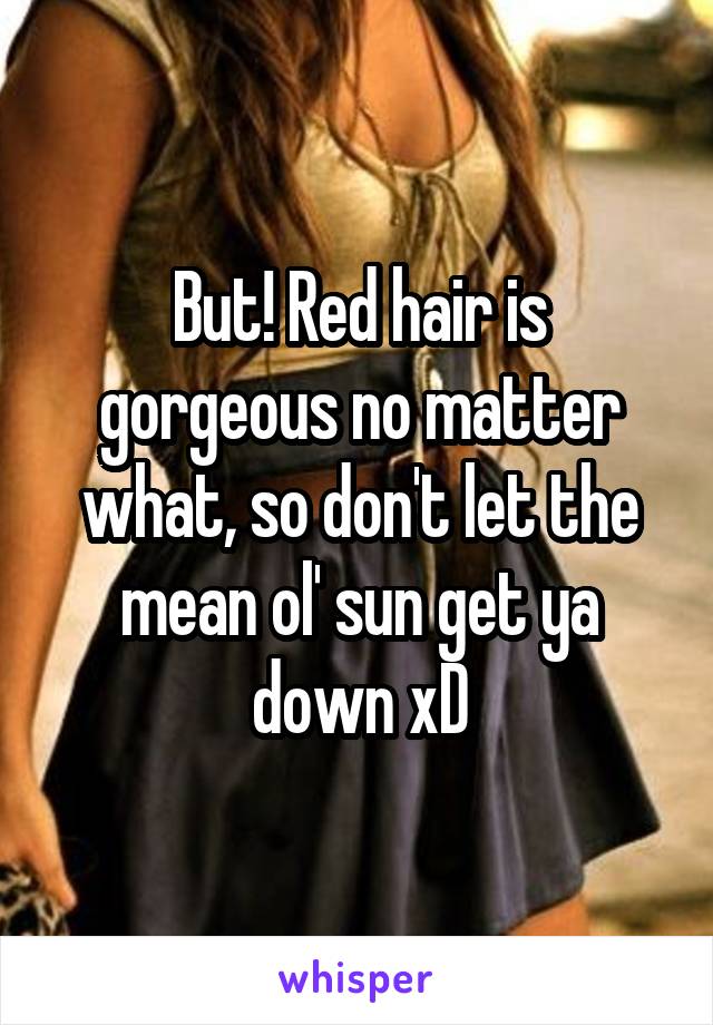 But! Red hair is gorgeous no matter what, so don't let the mean ol' sun get ya down xD