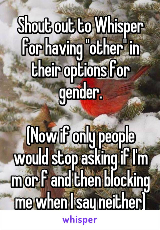 Shout out to Whisper for having "other" in their options for gender.

(Now if only people would stop asking if I'm m or f and then blocking me when I say neither)